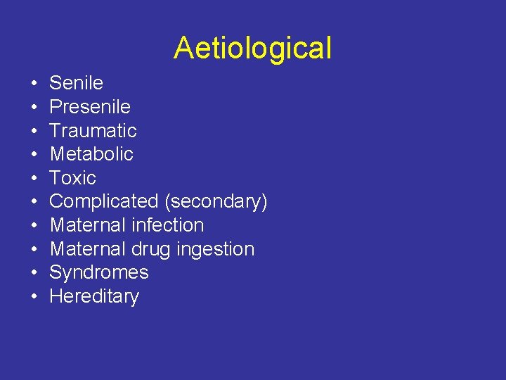 Aetiological • • • Senile Presenile Traumatic Metabolic Toxic Complicated (secondary) Maternal infection Maternal
