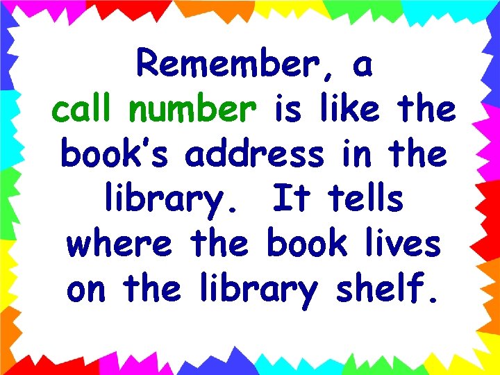 Remember, a call number is like the book’s address in the library. It tells