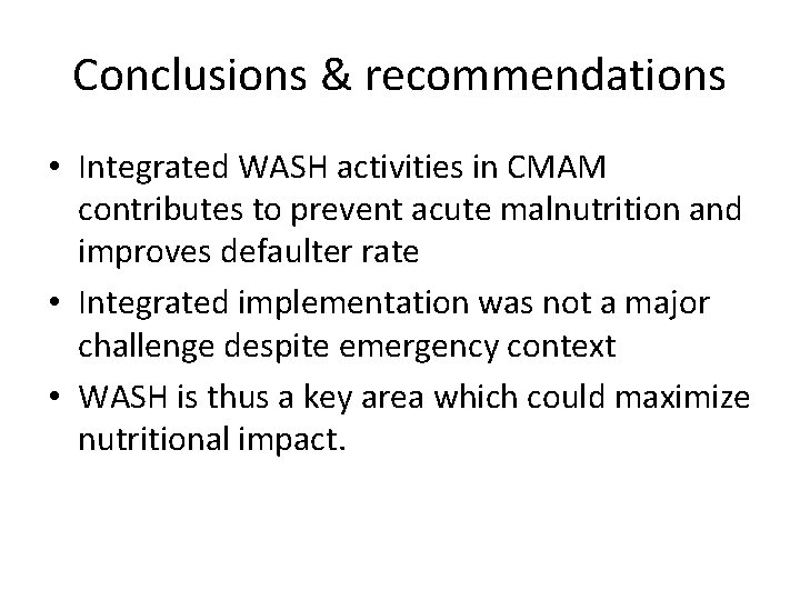 Conclusions & recommendations • Integrated WASH activities in CMAM contributes to prevent acute malnutrition Conclusions & recommendations • Integrated WASH activities in CMAM contributes to prevent acute malnutrition
