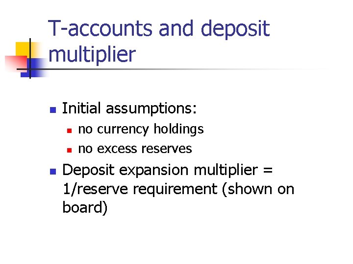 T-accounts and deposit multiplier n Initial assumptions: n no currency holdings no excess reserves