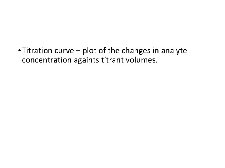  • Titration curve – plot of the changes in analyte concentration againts titrant