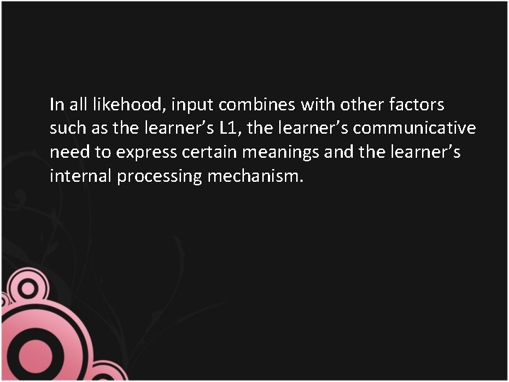 In all likehood, input combines with other factors such as the learner’s L 1,
