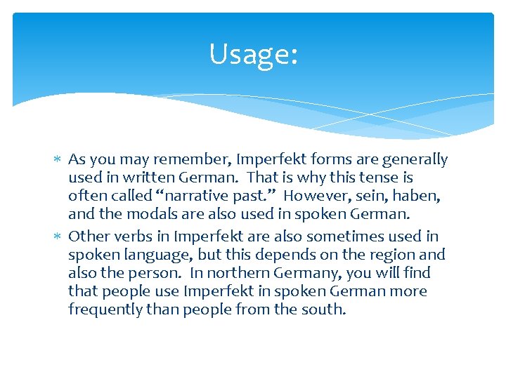 Usage: As you may remember, Imperfekt forms are generally used in written German. That