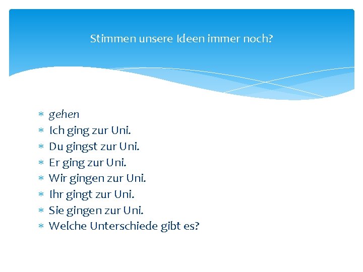 Stimmen unsere Ideen immer noch? gehen Ich ging zur Uni. Du gingst zur Uni.