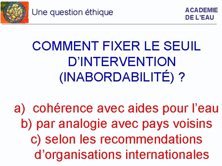 Une question éthique ACADEMIE DE L’EAU COMMENT FIXER LE SEUIL D’INTERVENTION (INABORDABILITÉ) ? a)