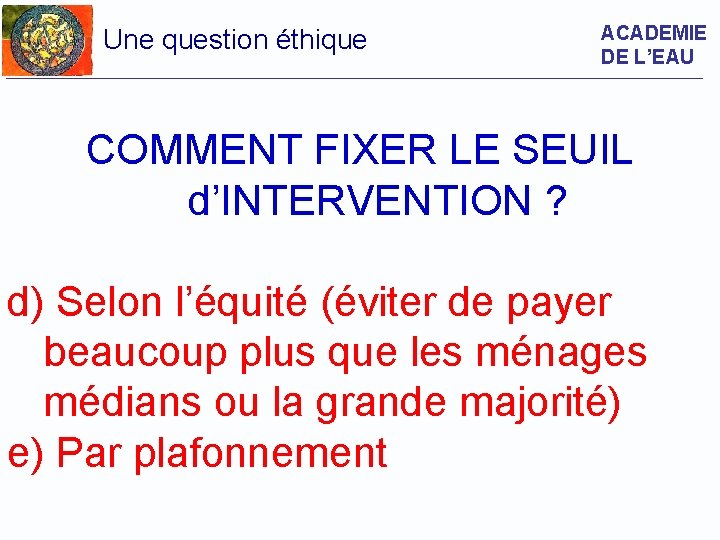 Une question éthique ACADEMIE DE L’EAU COMMENT FIXER LE SEUIL d’INTERVENTION ? d) Selon