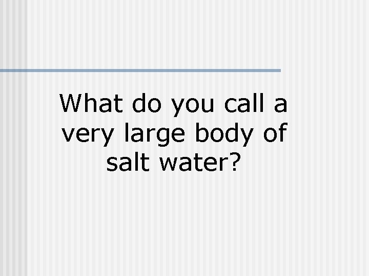What do you call a very large body of salt water? 