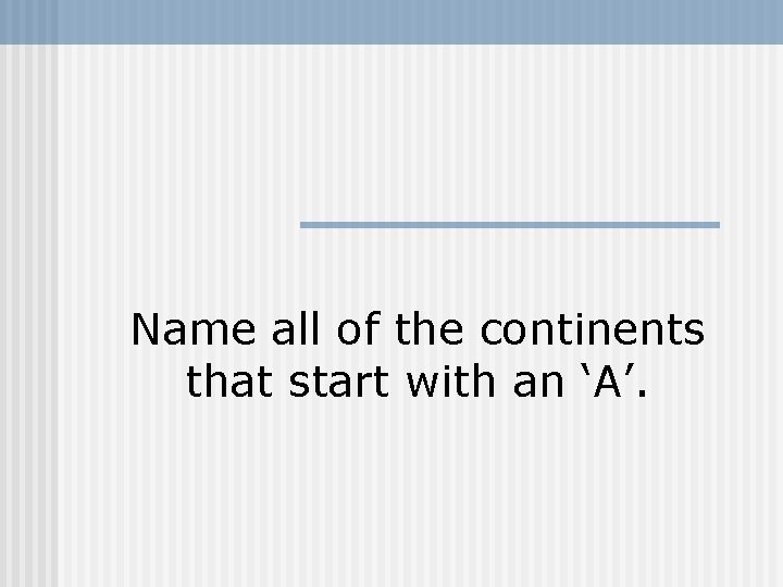 Name all of the continents that start with an ‘A’. 