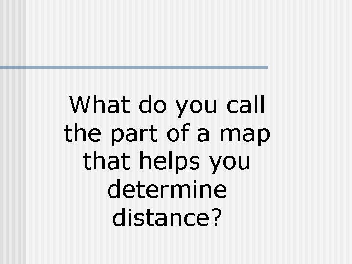 What do you call the part of a map that helps you determine distance?