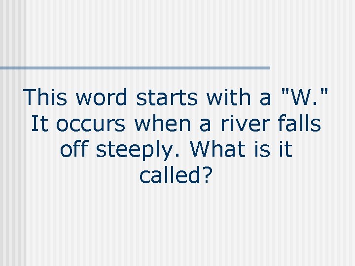 This word starts with a "W. " It occurs when a river falls off