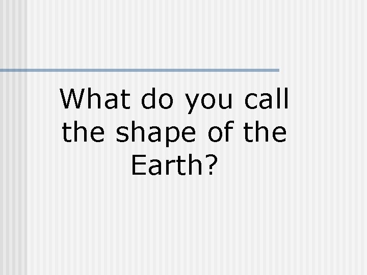 What do you call the shape of the Earth? 