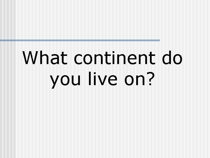 What continent do you live on? 
