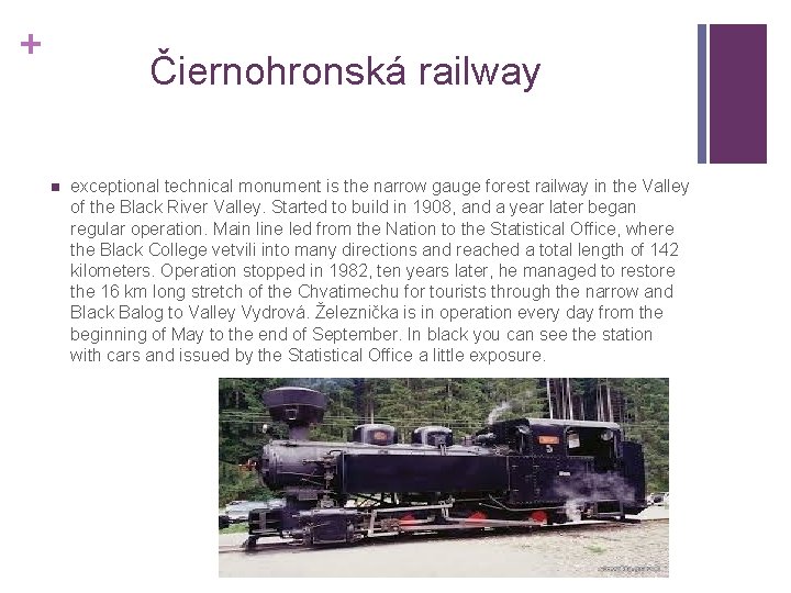 + Čiernohronská railway n exceptional technical monument is the narrow gauge forest railway in