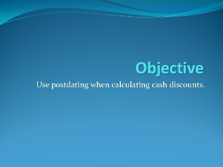 Objective Use postdating when calculating cash discounts. 