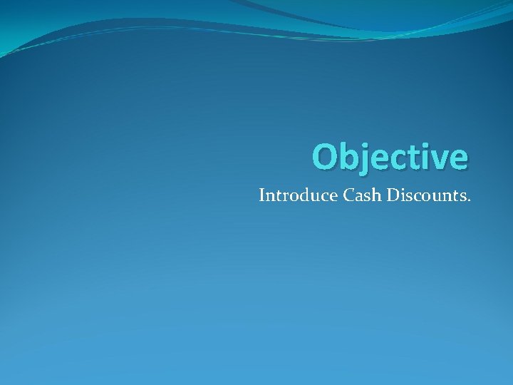 Objective Introduce Cash Discounts. 