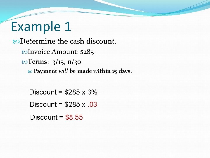 Example 1 Determine the cash discount. Invoice Amount: $285 Terms: 3/15, n/30 Payment will