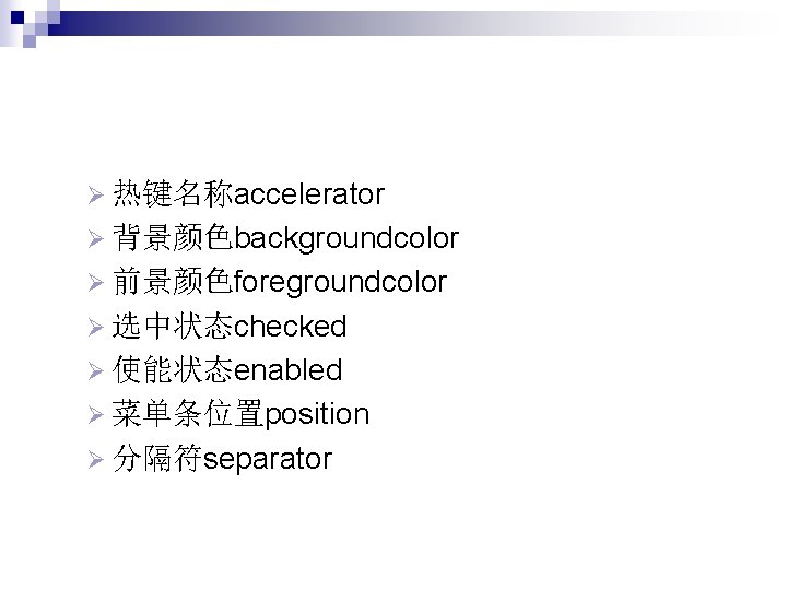 Ø 热键名称accelerator Ø 背景颜色backgroundcolor Ø 前景颜色foregroundcolor Ø 选中状态checked Ø 使能状态enabled Ø 菜单条位置position Ø 分隔符separator