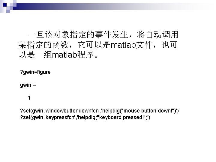 一旦该对象指定的事件发生，将自动调用 某指定的函数，它可以是matlab文件，也可 以是一组matlab程序。 ? gwin=figure gwin = 1 ? set(gwin, 'windowbuttondownfcn', 'helpdlg(''mouse button down!'')')