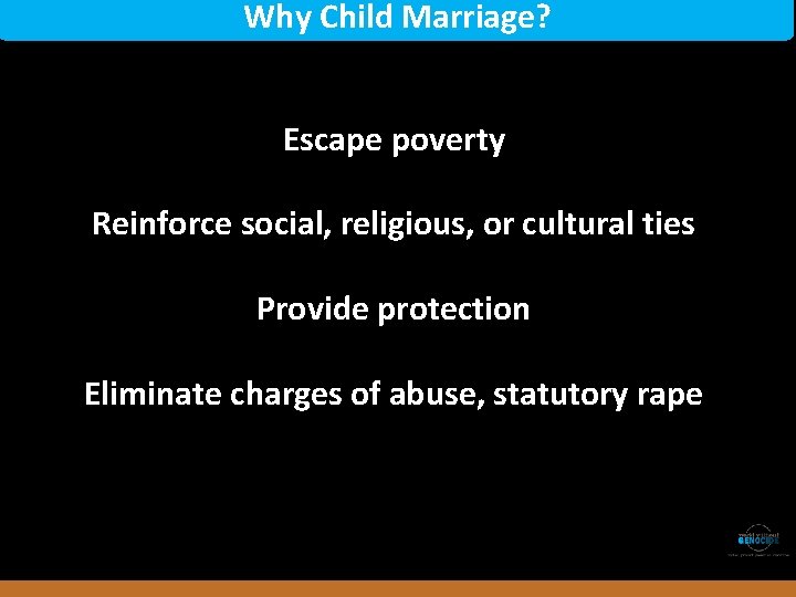 Why Child Marriage? Escape poverty Reinforce social, religious, or cultural ties Provide protection Rwanda