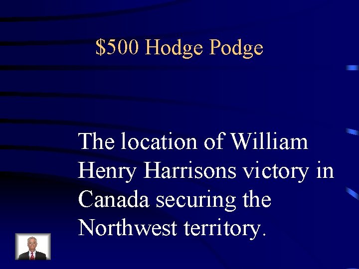 $500 Hodge Podge The location of William Henry Harrisons victory in Canada securing the