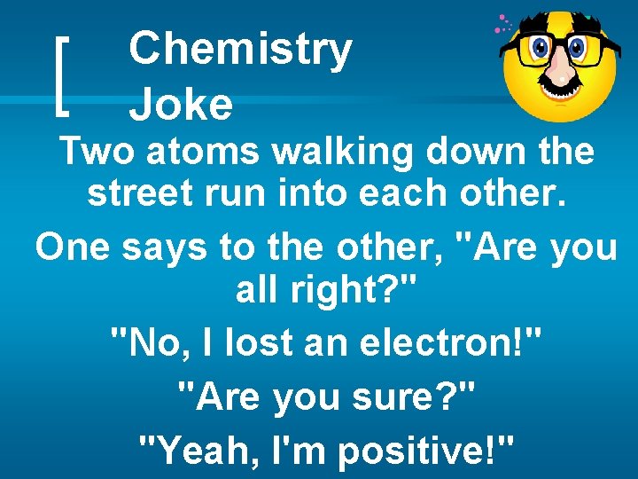 Chemistry Joke Two atoms walking down the street run into each other. One says