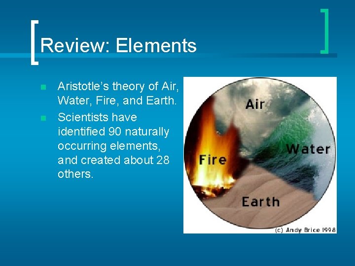Review: Elements n n Aristotle’s theory of Air, Water, Fire, and Earth. Scientists have