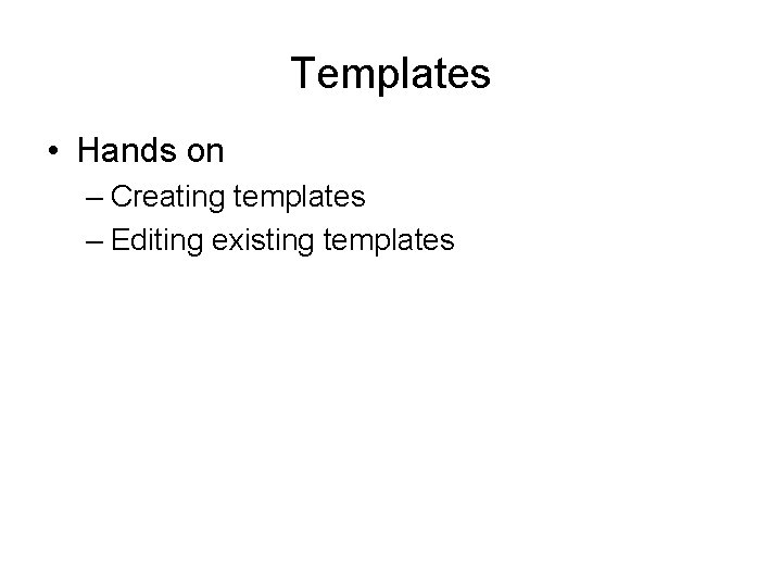 Templates • Hands on – Creating templates – Editing existing templates 