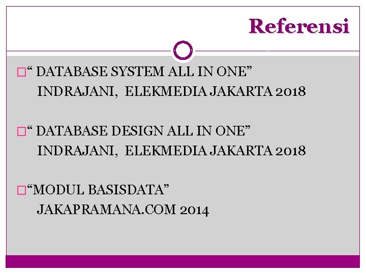 Referensi �“ DATABASE SYSTEM ALL IN ONE” INDRAJANI, ELEKMEDIA JAKARTA 2018 �“ DATABASE DESIGN