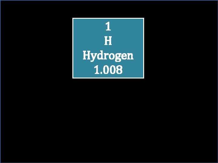 1 H Hydrogen 1. 008 1 H Hydrogen 1. 008