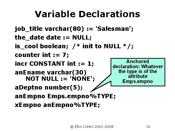 Variable Declarations job_title varchar(80) : = 'Salesman'; the_date : = NULL; is_cool boolean; /*