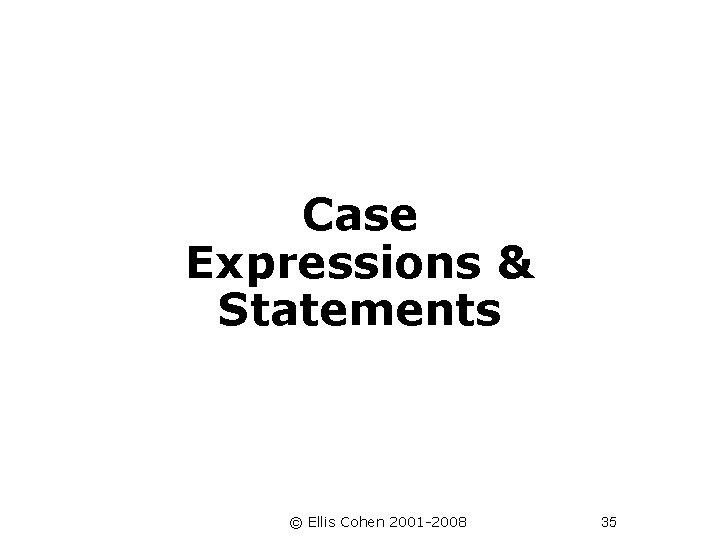  Case Expressions & Statements © Ellis Cohen 2001 -2008 35 
