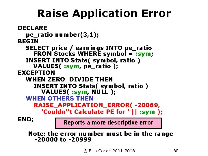 Raise Application Error DECLARE pe_ratio number(3, 1); BEGIN SELECT price / earnings INTO pe_ratio