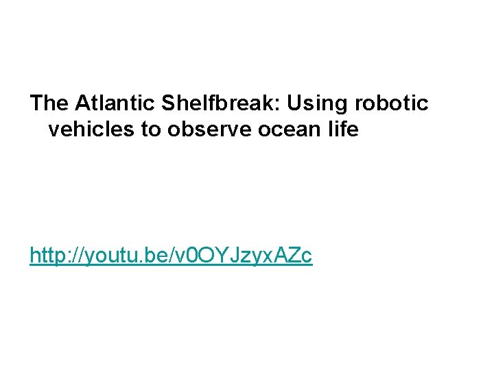 The Atlantic Shelfbreak: Using robotic vehicles to observe ocean life http: //youtu. be/v 0