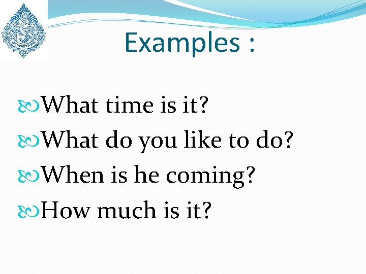 Examples : What time is it? What do you like to do? When is