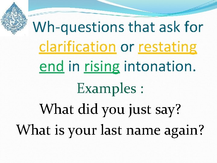 Wh-questions that ask for clarification or restating end in rising intonation. Examples : What