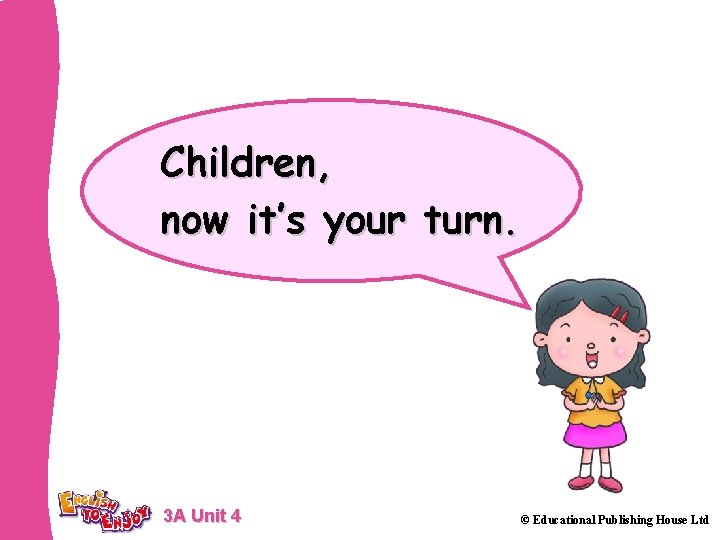 Children, now it’s your turn. 3 A Unit 4 © Educational Publishing House Ltd