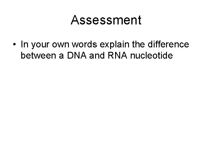 Assessment • In your own words explain the difference between a DNA and RNA