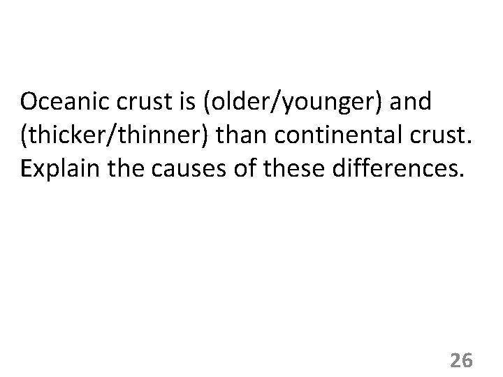 Oceanic crust is (older/younger) and (thicker/thinner) than continental crust. Explain the causes of these