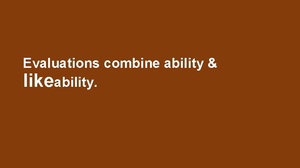 Evaluations combine ability & likeability. 