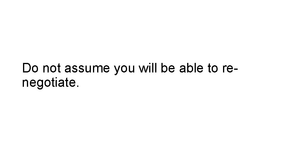 Do not assume you will be able to renegotiate. 