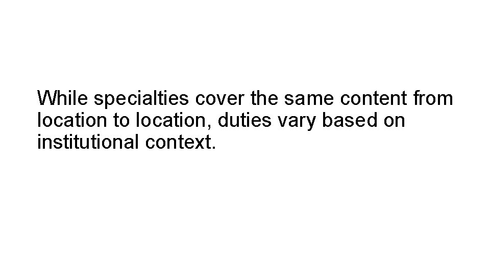 While specialties cover the same content from location to location, duties vary based on