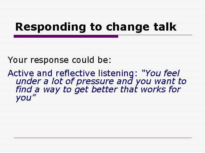 Responding to change talk Your response could be: Active and reflective listening: “You feel