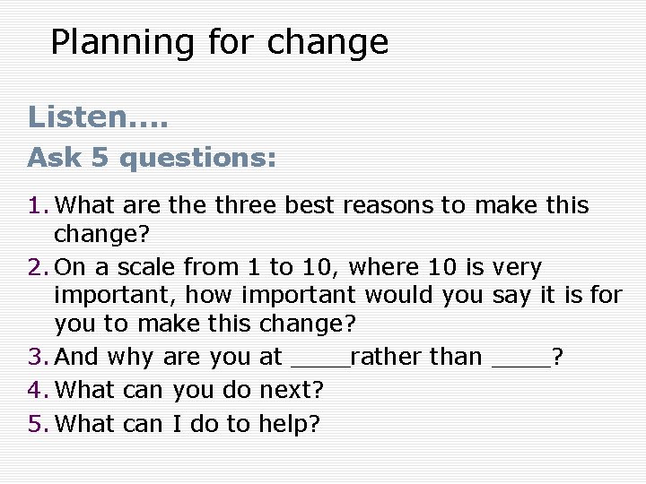 Planning for change Listen…. Ask 5 questions: 1. What are three best reasons to