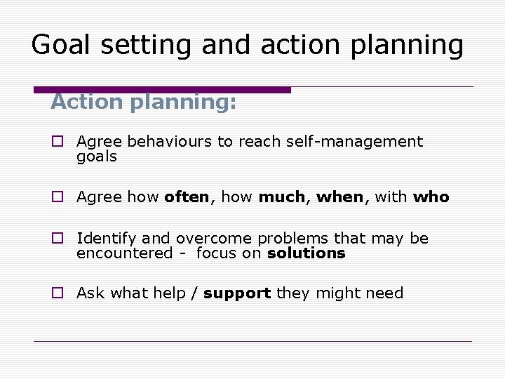 Goal setting and action planning Action planning: o Agree behaviours to reach self-management goals