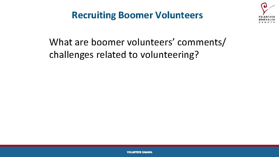 Recruiting Boomer Volunteers What are boomer volunteers’ comments/ challenges related to volunteering? VOLUNTEER CANADA