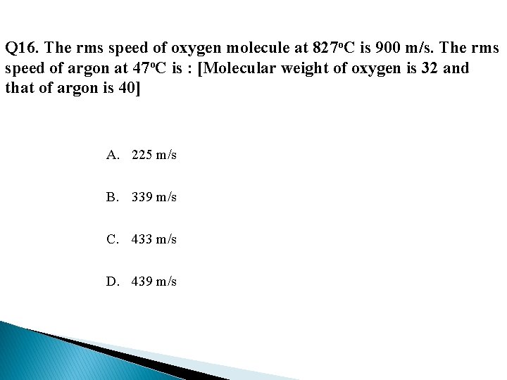 Q 16. The rms speed of oxygen molecule at 827 o. C is 900