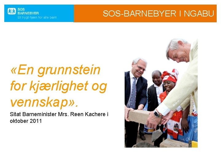 SOS-BARNEBYER I NGABU «En grunnstein for kjærlighet og vennskap» . Sitat Barneminister Mrs. Reen