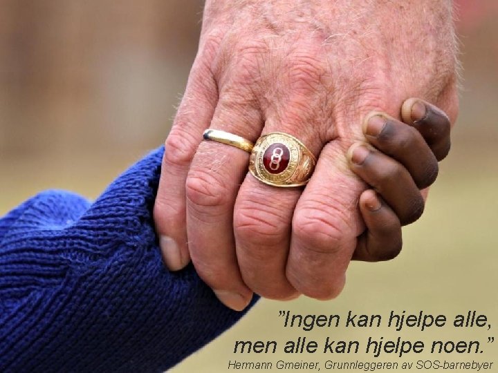 ”Ingen kan hjelpe alle, men alle kan hjelpe noen. ” Hermann Gmeiner, Grunnleggeren av