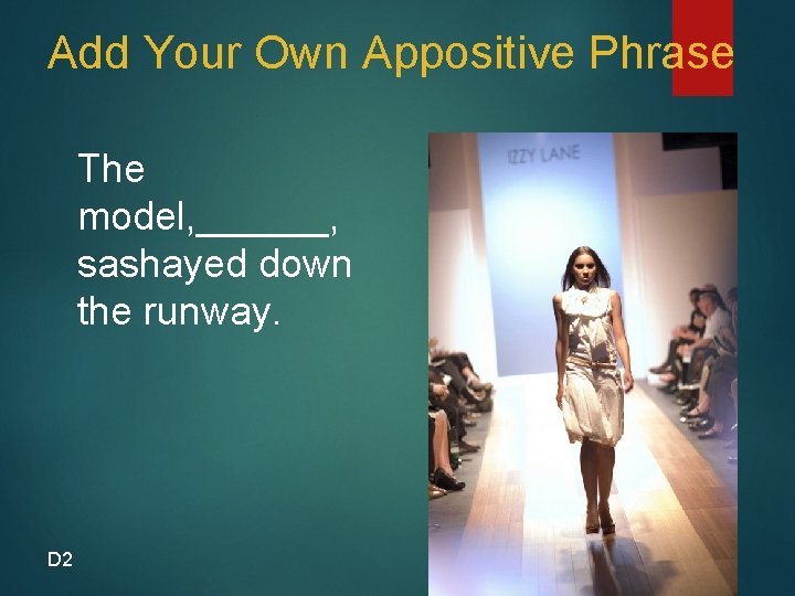 Add Your Own Appositive Phrase The model, ______, sashayed down the runway. D 2