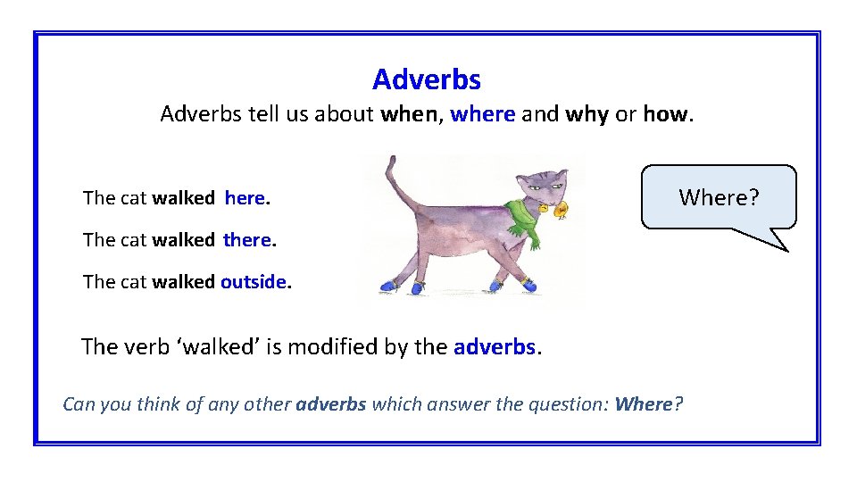 Adverbs tell us about when, where and why or how. The cat walked here.